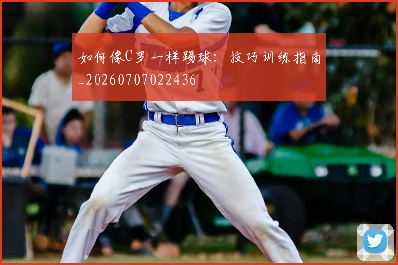 如何像C罗一样踢球：技巧训练指南_20260707022436