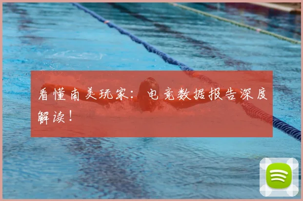 看懂南美玩家:电竞数据报告深度解读!