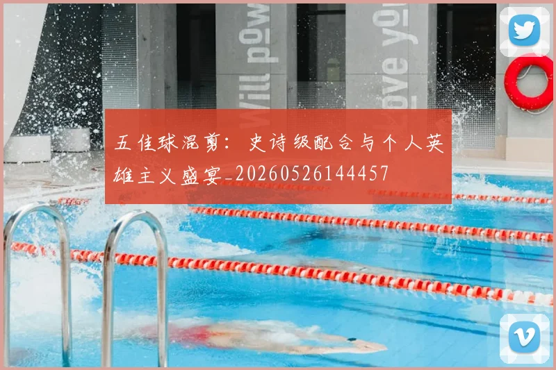 五佳球混剪:史诗级配合与个人英雄主义盛宴_20260526144457
