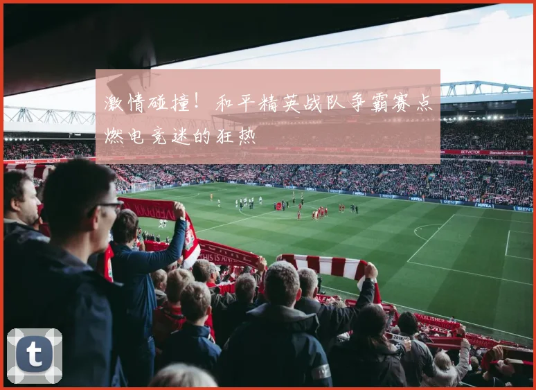 激情碰撞!和平精英战队争霸赛点燃电竞迷的狂热