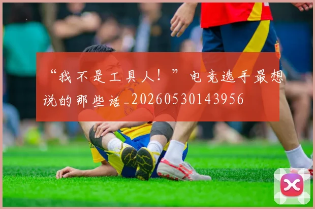 “我不是工具人!”电竞选手最想说的那些话_20260530143956