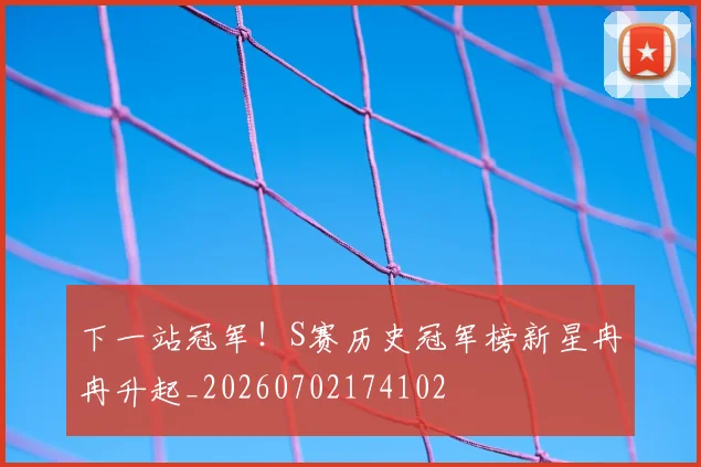下一站冠军!S赛历史冠军榜新星冉冉升起_20260702174102