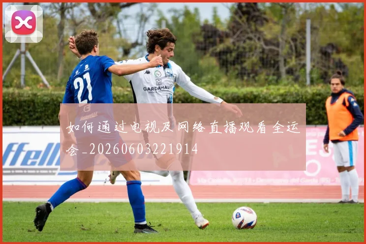 如何通过电视及网络直播观看全运会_20260603221914