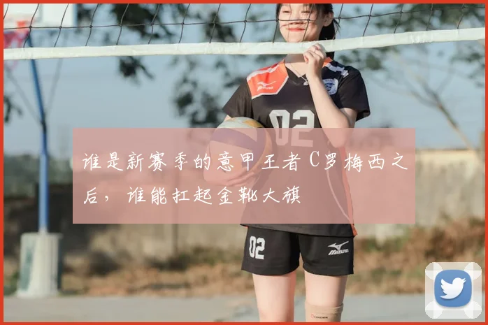 谁是新赛季的意甲王者 C罗梅西之后,谁能扛起金靴大旗