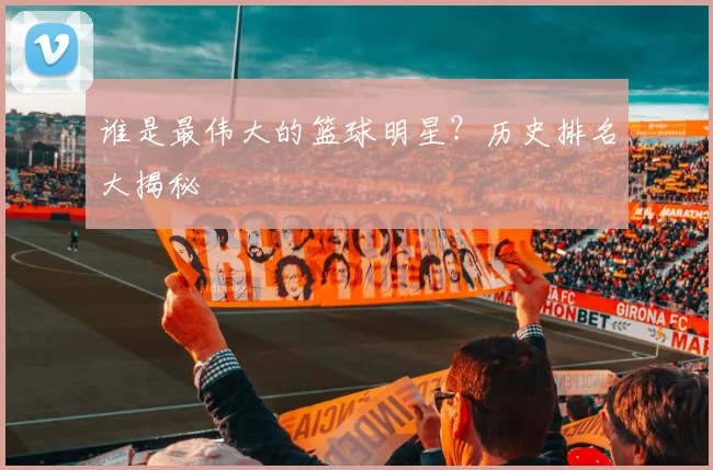 谁是最伟大的篮球明星?历史排名大揭秘