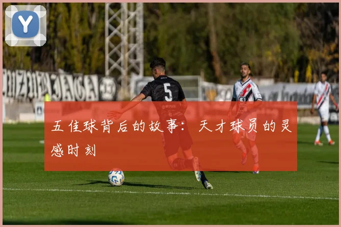 五佳球背后的故事:天才球员的灵感时刻