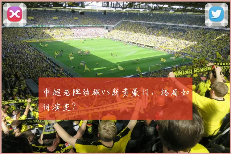 中超老牌劲旅vs新贵豪门,格局如何演变?