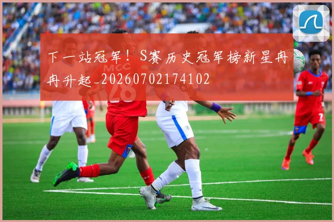 下一站冠军!S赛历史冠军榜新星冉冉升起_20260702174102