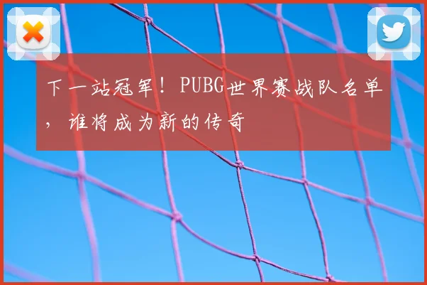 下一站冠军!PUBG世界赛战队名单,谁将成为新的传奇
