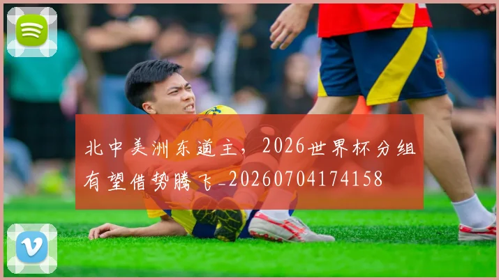 北中美洲东道主,2026世界杯分组有望借势腾飞_20260704174158