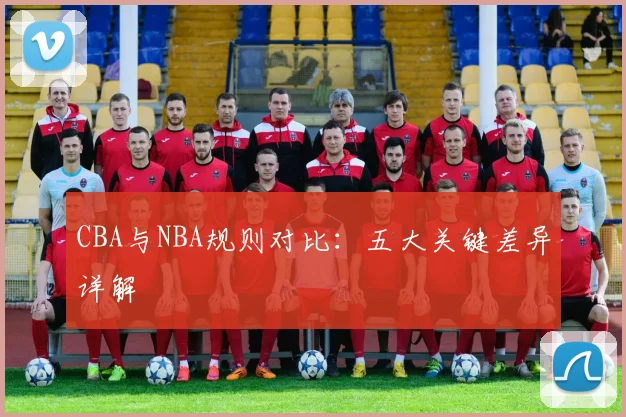 CBA与NBA规则对比:五大关键差异详解