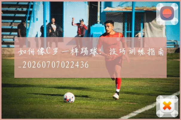 如何像C罗一样踢球：技巧训练指南_20260707022436