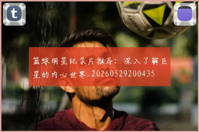 篮球明星纪录片推荐:深入了解巨星的内心世界_20260529200435