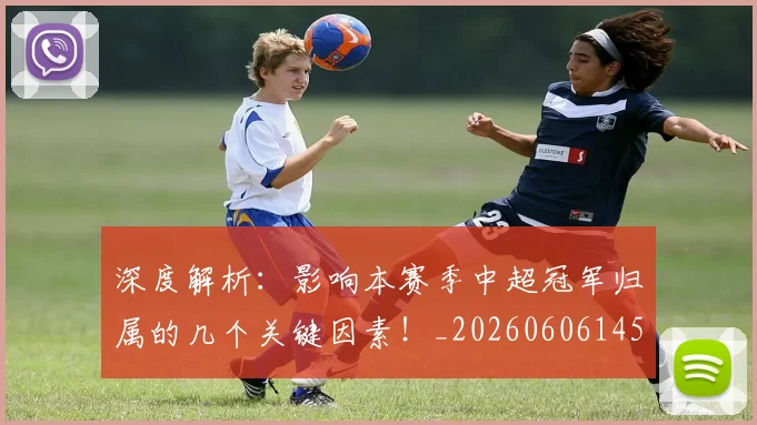 深度解析:影响本赛季中超冠军归属的几个关键因素!_20260606145927