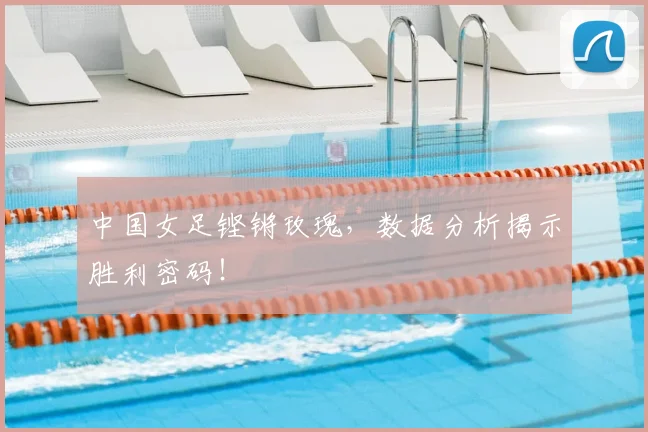 中国女足铿锵玫瑰,数据分析揭示胜利密码!