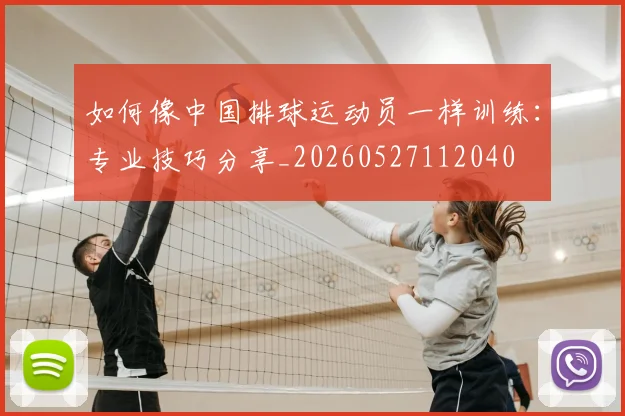如何像中国排球运动员一样训练：专业技巧分享_20260527112040