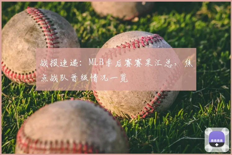 战报速递：MLB季后赛赛果汇总，焦点战队晋级情况一览