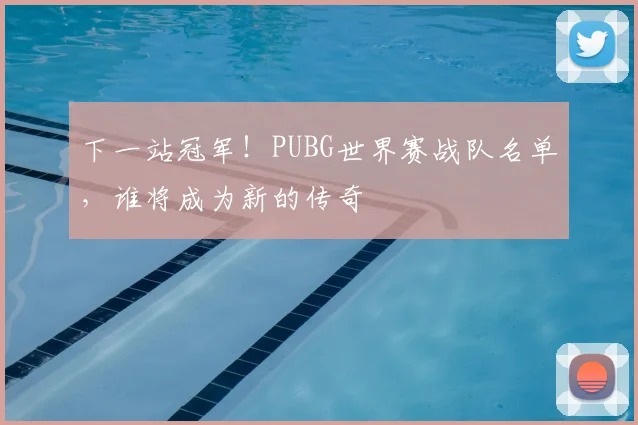 下一站冠军!PUBG世界赛战队名单,谁将成为新的传奇