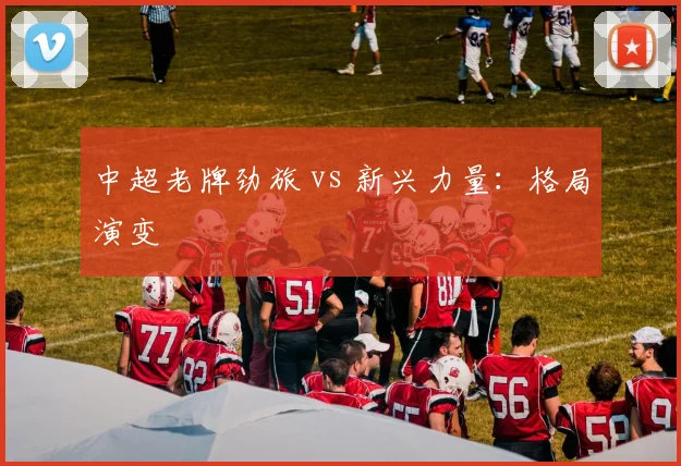 中超老牌劲旅 vs 新兴力量:格局演变