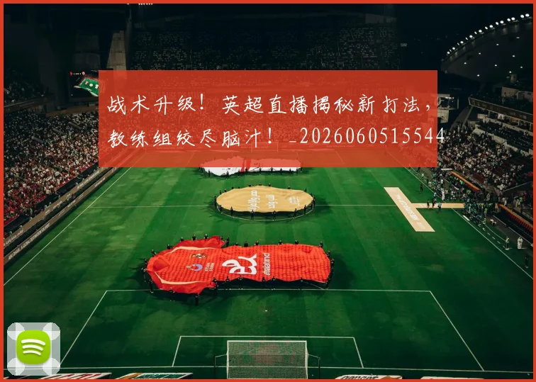 战术升级!英超直播揭秘新打法,教练组绞尽脑汁!_20260605155447