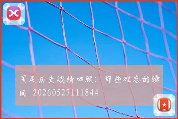 国足历史战绩回顾：那些难忘的瞬间_20260527111844