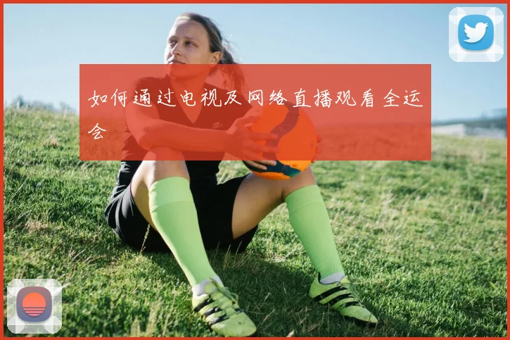 如何通过电视及网络直播观看全运会