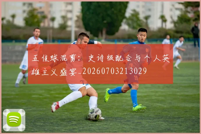 五佳球混剪:史诗级配合与个人英雄主义盛宴_20260703213029