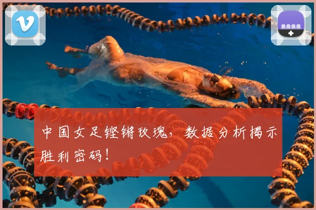 中国女足铿锵玫瑰,数据分析揭示胜利密码!