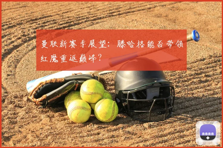 曼联新赛季展望:滕哈格能否带领红魔重返巅峰?