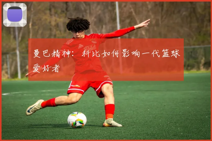 曼巴精神:科比如何影响一代篮球爱好者