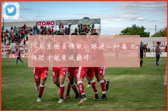 FC东京憾负强敌,球迷心碎落泪,何时才能重返巅峰