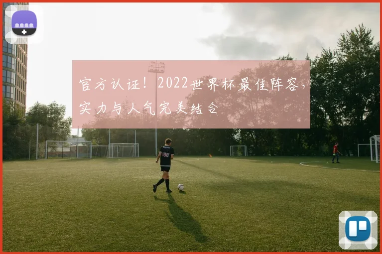 官方认证！2022世界杯最佳阵容，实力与人气完美结合
