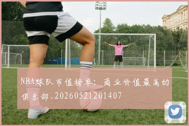 NBA球队市值榜单:商业价值最高的俱乐部_20260521201407