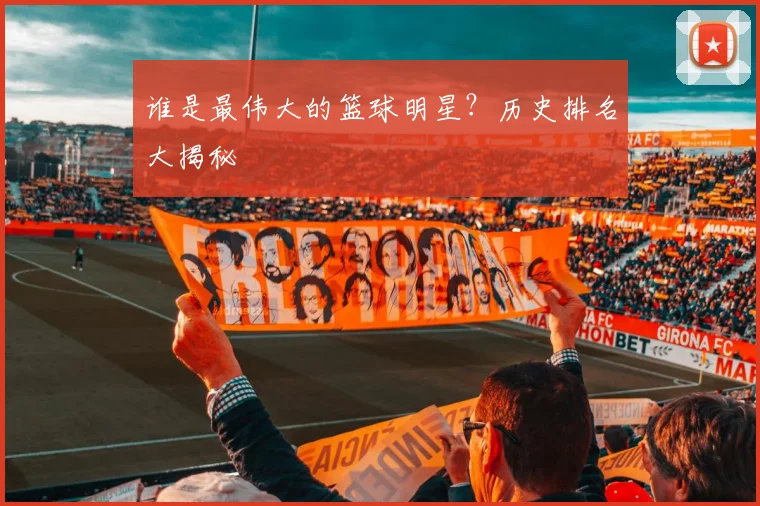 谁是最伟大的篮球明星?历史排名大揭秘
