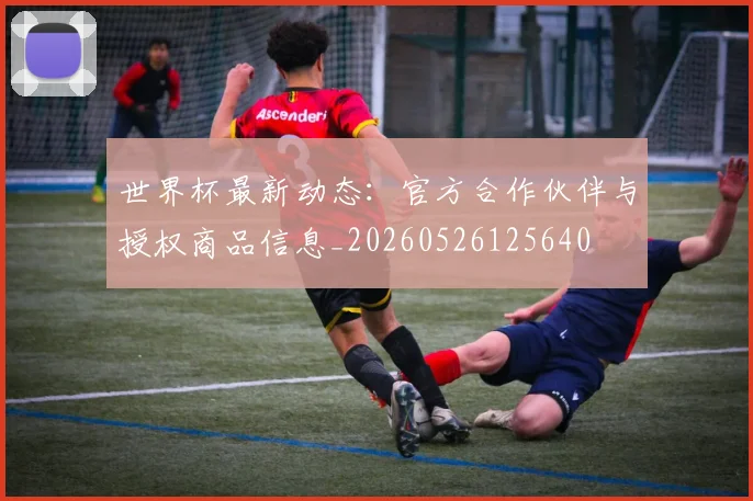 世界杯最新动态:官方合作伙伴与授权商品信息_20260526125640