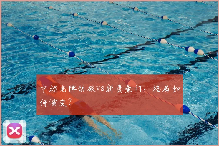 中超老牌劲旅vs新贵豪门,格局如何演变?