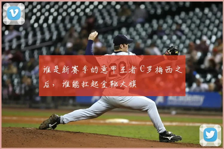 谁是新赛季的意甲王者 C罗梅西之后,谁能扛起金靴大旗