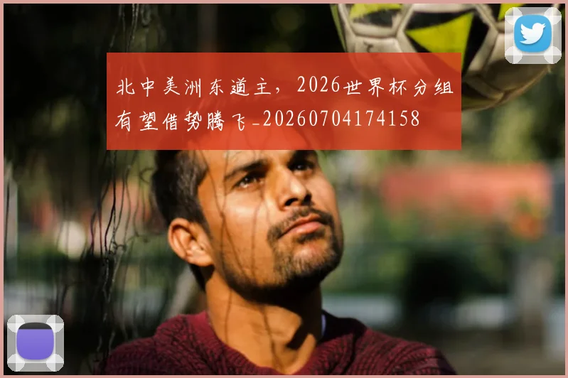 北中美洲东道主，2026世界杯分组有望借势腾飞_20260704174158