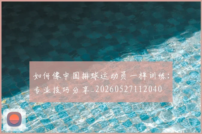 如何像中国排球运动员一样训练：专业技巧分享_20260527112040