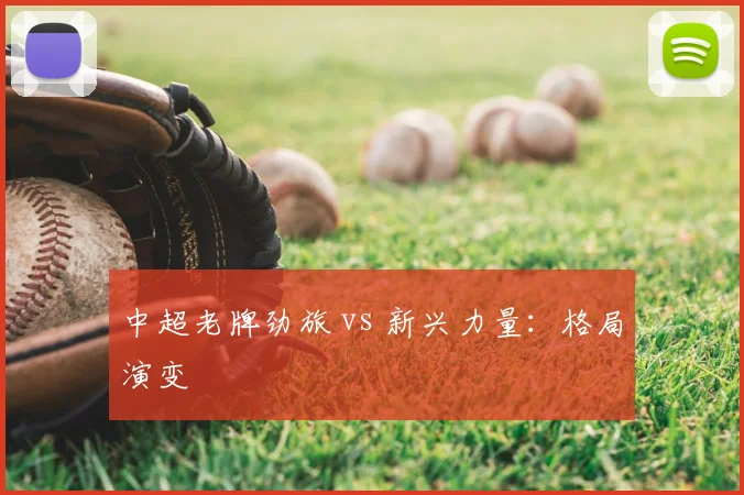 中超老牌劲旅 vs 新兴力量:格局演变