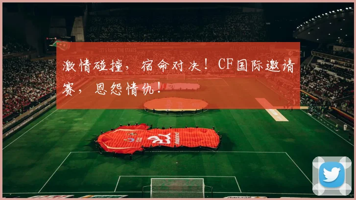 激情碰撞,宿命对决!CF国际邀请赛,恩怨情仇!