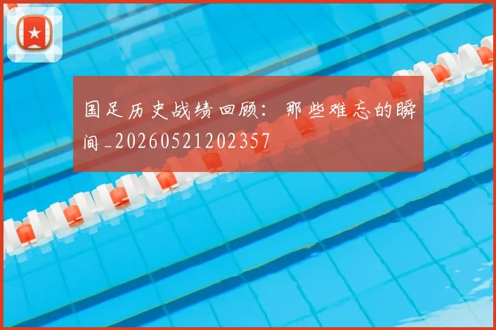 国足历史战绩回顾:那些难忘的瞬间_20260521202357