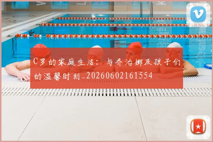 C罗的家庭生活:与乔治娜及孩子们的温馨时刻_20260602161554