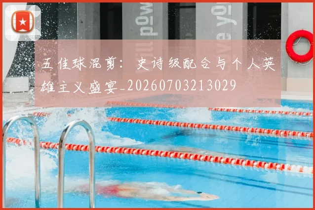 五佳球混剪:史诗级配合与个人英雄主义盛宴_20260703213029