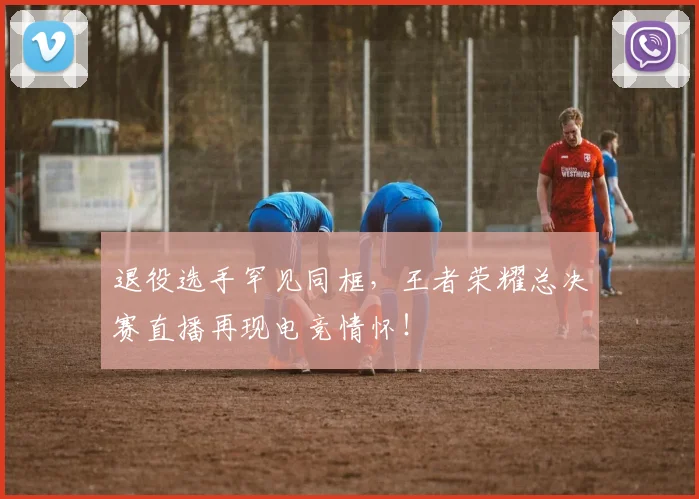 退役选手罕见同框,王者荣耀总决赛直播再现电竞情怀!
