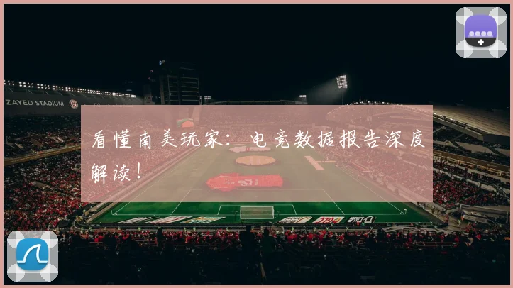 看懂南美玩家:电竞数据报告深度解读!