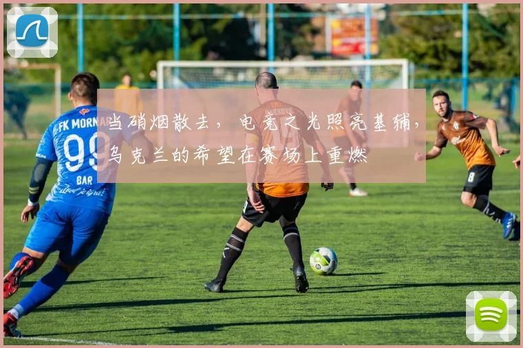 当硝烟散去,电竞之光照亮基辅,乌克兰的希望在赛场上重燃