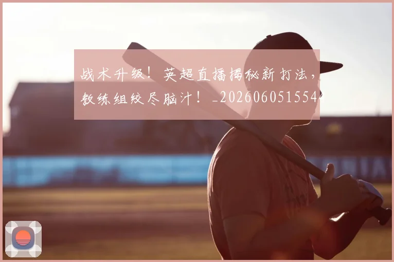 战术升级!英超直播揭秘新打法,教练组绞尽脑汁!_20260605155447