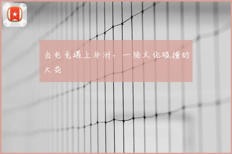 当电竞遇上非洲,一场文化碰撞的火花